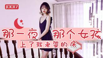 JD017.雪卉.雪见.阿东.那一夜.那个女孩上了我老婆的床.精东影业国产原创