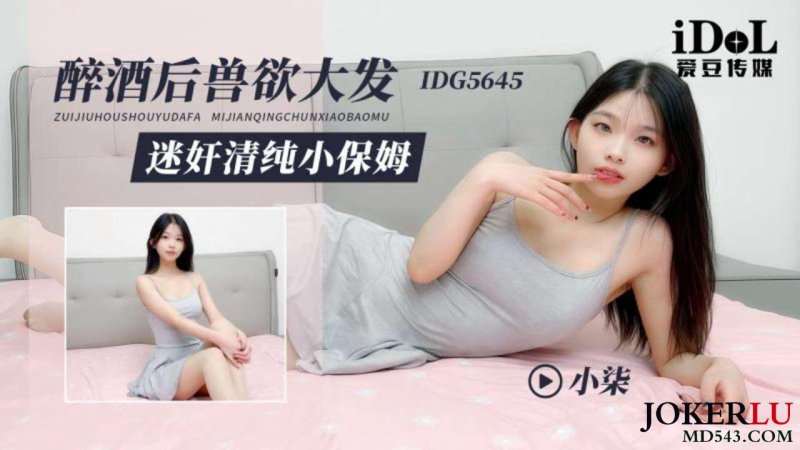  IDG5645 醉酒后兽欲大发 迷奸清纯小保姆 小柒 爱豆传媒