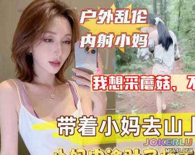  带着淫荡小妈上山采蘑菇没想到儿子直接掏出屌让小妈口